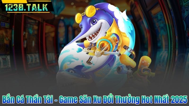 Bắn Cá Thần Tài - Game Săn Xu Đổi Thưởng Hot Nhất 2025