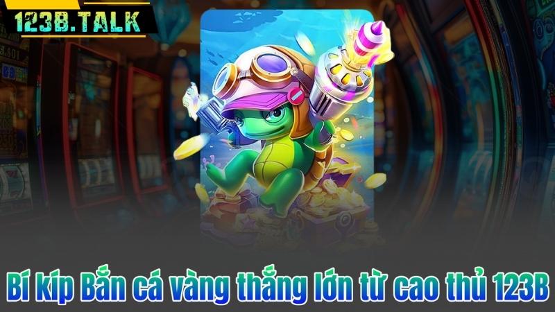 Bí kíp Bắn cá vàng thắng lớn từ cao thủ 123B