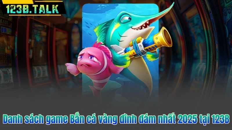 Danh sách game Bắn cá vàng đình đám nhất 2025 tại 123B
